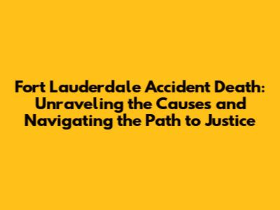 Fort Lauderdale Accident Death: Unraveling the Causes and Navigating the Path to Justice