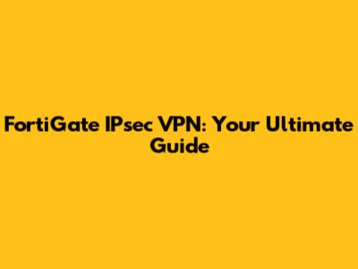 FortiGate IPsec VPN: Your Ultimate Guide