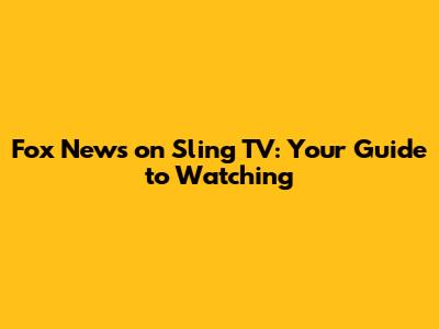 Fox News on Sling TV: Your Guide to Watching