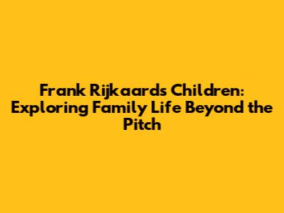 Frank Rijkaard's Children: Exploring Family Life Beyond the Pitch