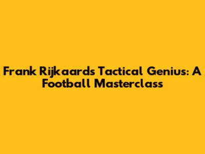 Frank Rijkaard's Tactical Genius: A Football Masterclass