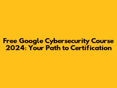 Free Google Cybersecurity Course 2024: Your Path to Certification