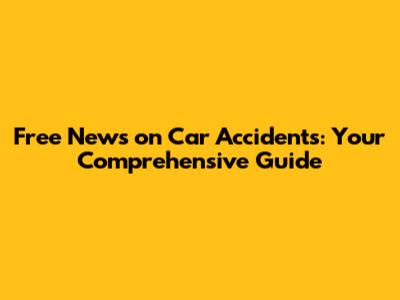 Free News on Car Accidents: Your Comprehensive Guide