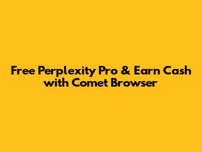 Free Perplexity Pro & Earn Cash with Comet Browser