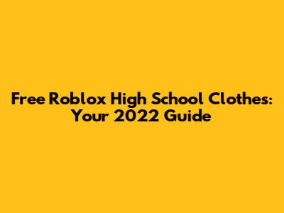 Free Roblox High School Clothes: Your 2022 Guide