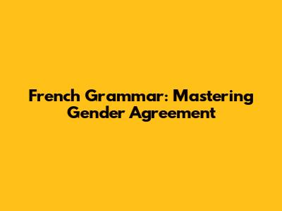 French Grammar: Mastering Gender Agreement
