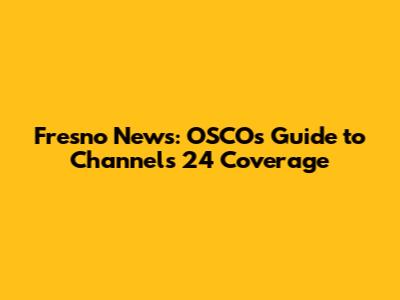 Fresno News: OSCO's Guide to Channels 24 Coverage