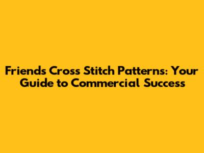 Friends Cross Stitch Patterns: Your Guide to Commercial Success