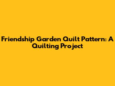 Friendship Garden Quilt Pattern: A Quilting Project