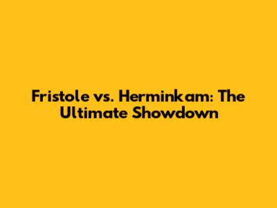 Fristole vs. Herminkam: The Ultimate Showdown