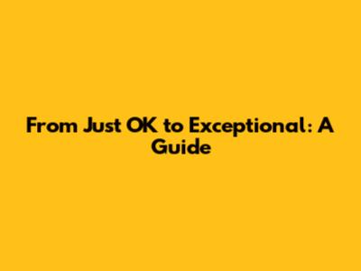 From 'Just OK' to Exceptional: A Guide