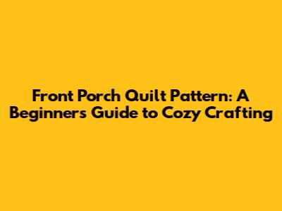 Front Porch Quilt Pattern: A Beginner's Guide to Cozy Crafting