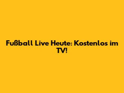 Fußball Live Heute: Kostenlos im TV!