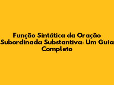 Função Sintática da Oração Subordinada Substantiva: Um Guia Completo