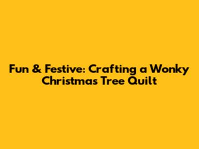 Fun & Festive: Crafting a Wonky Christmas Tree Quilt