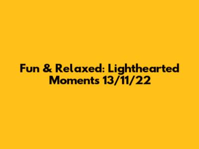 Fun & Relaxed: Lighthearted Moments 13/11/22