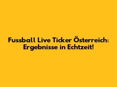 Fussball Live Ticker Österreich: Ergebnisse in Echtzeit!
