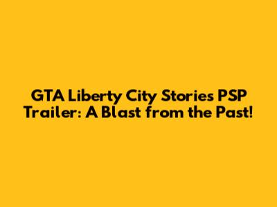GTA Liberty City Stories PSP Trailer: A Blast from the Past!