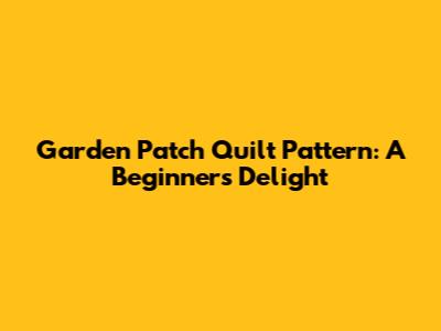 Garden Patch Quilt Pattern: A Beginner's Delight