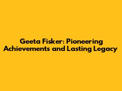 Geeta Fisker: Pioneering Achievements and Lasting Legacy