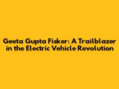 Geeta Gupta Fisker: A Trailblazer in the Electric Vehicle Revolution