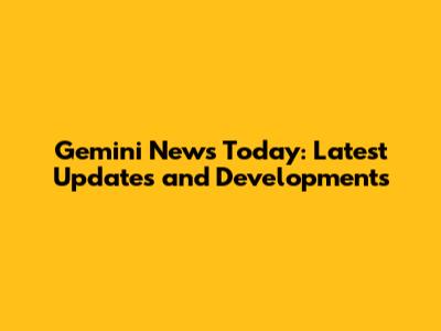 Gemini News Today: Latest Updates and Developments