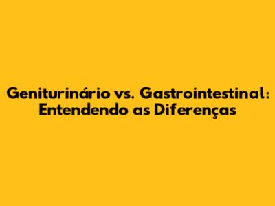 Geniturinário vs. Gastrointestinal: Entendendo as Diferenças