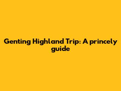 Genting Highland Trip: A princely guide