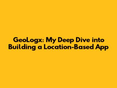 GeoLogx: My Deep Dive into Building a Location-Based App