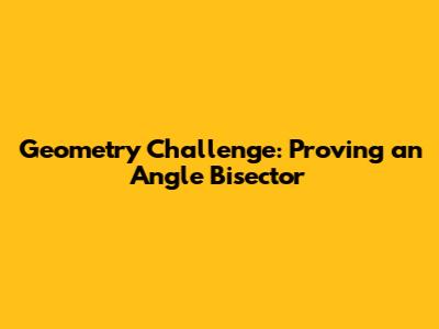 Geometry Challenge: Proving an Angle Bisector
