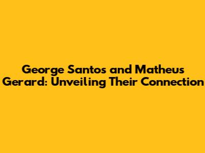 George Santos and Matheus Gerard: Unveiling Their Connection