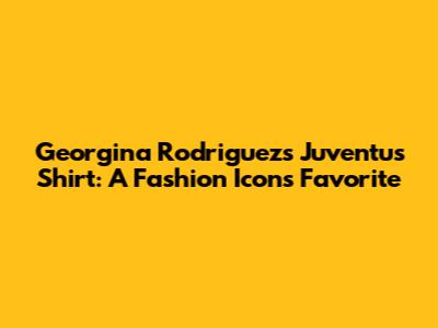 Georgina Rodriguez's Juventus Shirt: A Fashion Icon's Favorite