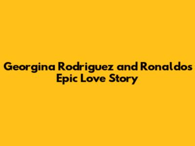 Georgina Rodriguez and Ronaldo's Epic Love Story