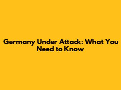Germany Under Attack: What You Need to Know