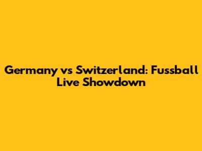 Germany vs Switzerland: Fussball Live Showdown