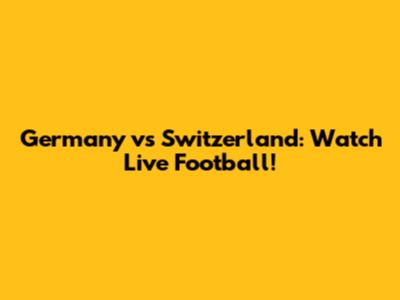 Germany vs Switzerland: Watch Live Football!