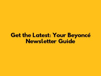 Get the Latest: Your Beyoncé Newsletter Guide