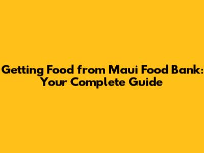 Getting Food from Maui Food Bank: Your Complete Guide