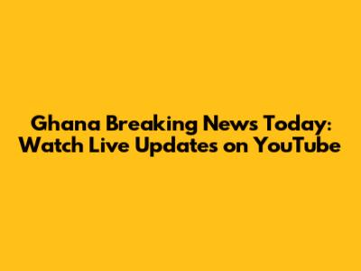 Ghana Breaking News Today: Watch Live Updates on YouTube