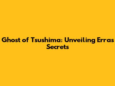 Ghost of Tsushima: Unveiling Erra's Secrets
