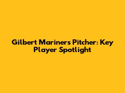 Gilbert Mariners Pitcher: Key Player Spotlight