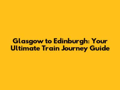 Glasgow to Edinburgh: Your Ultimate Train Journey Guide