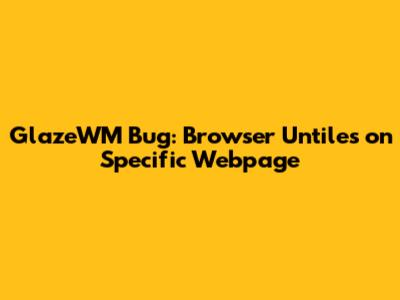 GlazeWM Bug: Browser Untiles on Specific Webpage