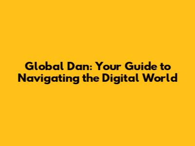 Global Dan: Your Guide to Navigating the Digital World