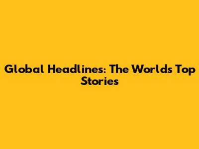 Global Headlines: The World's Top Stories