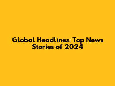 Global Headlines: Top News Stories of 2024