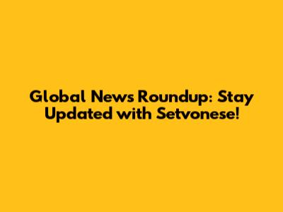 Global News Roundup: Stay Updated with Setvonese!