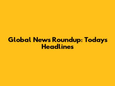 Global News Roundup: Today's Headlines