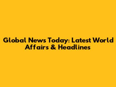 Global News Today: Latest World Affairs & Headlines