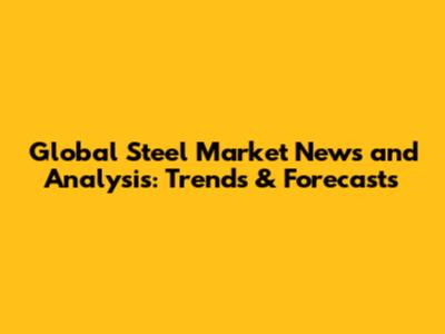 Global Steel Market News and Analysis: Trends & Forecasts